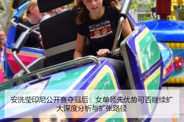 安洗莹印尼公开赛夺冠后：女单领先优势可否继续扩大深度分析与扩张路径