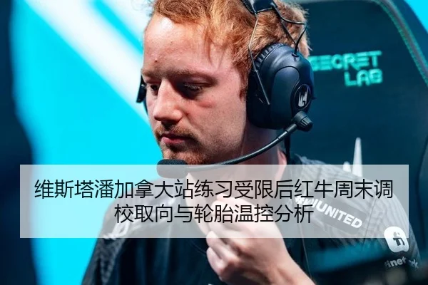 维斯塔潘加拿大站练习受限后红牛周末调校取向与轮胎温控分析